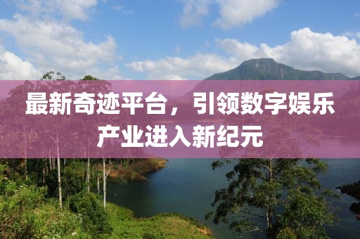 最新奇迹平台，引领数字娱乐产业进入新纪元