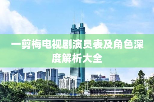 一剪梅电视剧演员表及角色深度解析大全