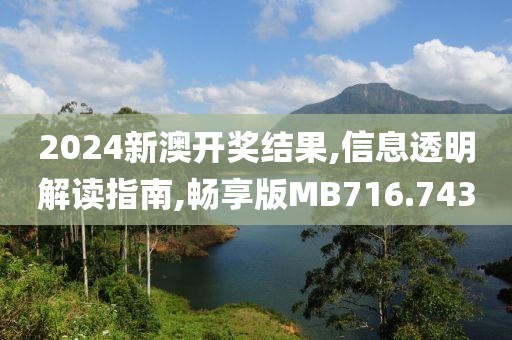 2024新澳开奖结果,信息透明解读指南,畅享版MB716.743