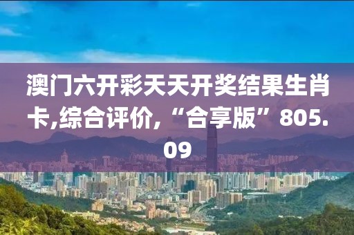 澳门六开彩天天开奖结果生肖卡,综合评价,“合享版”805.09