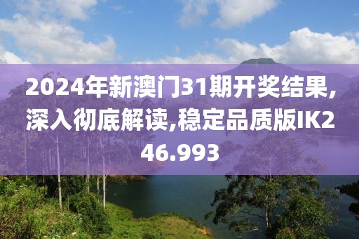 2024年新澳门31期开奖结果,深入彻底解读,稳定品质版IK246.993