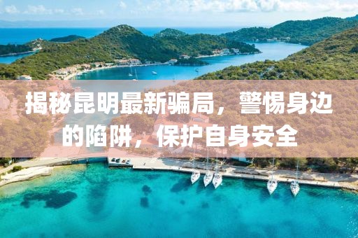 揭秘昆明最新骗局，警惕身边的陷阱，保护自身安全