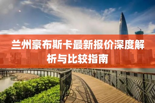 兰州豪布斯卡最新报价深度解析与比较指南