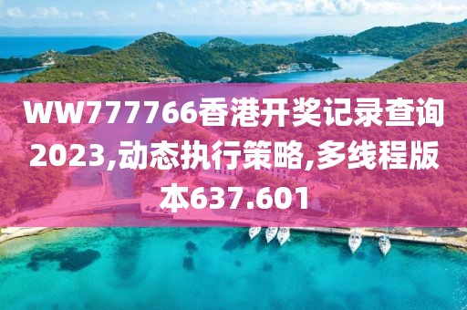 WW777766香港开奖记录查询2023,动态执行策略,多线程版本637.601