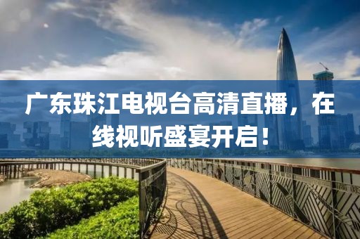 广东珠江电视台高清直播，在线视听盛宴开启！
