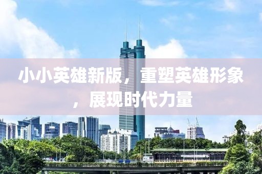 小小英雄新版，重塑英雄形象，展现时代力量