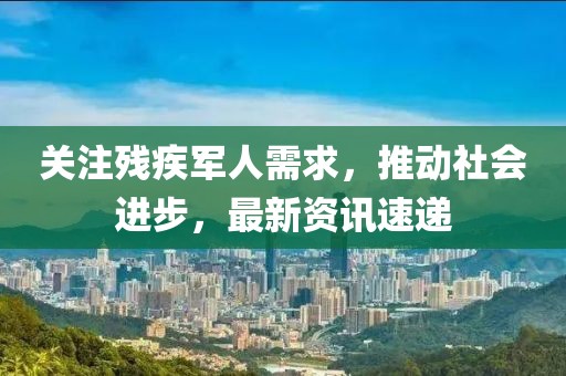 关注残疾军人需求，推动社会进步，最新资讯速递