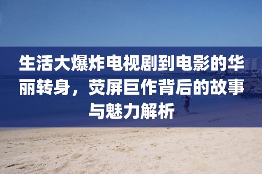 生活大爆炸电视剧到电影的华丽转身，荧屏巨作背后的故事与魅力解析