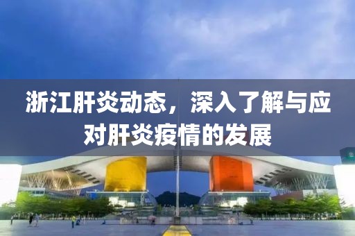 浙江肝炎动态，深入了解与应对肝炎疫情的发展