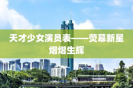 天才少女演员表——荧幕新星熠熠生辉