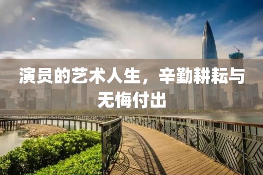 演员的艺术人生，辛勤耕耘与无悔付出