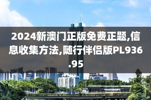 2024新澳门正版免费正题,信息收集方法,随行伴侣版PL936.95