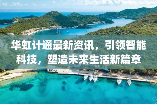 华虹计通最新资讯，引领智能科技，塑造未来生活新篇章