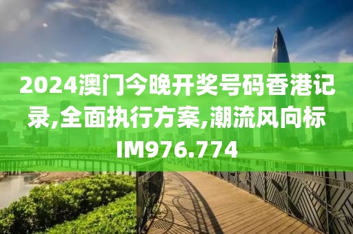 2024澳门今晚开奖号码香港记录,全面执行方案,潮流风向标IM976.774