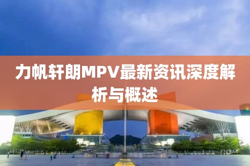 力帆轩朗MPV最新资讯深度解析与概述