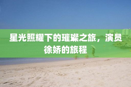 星光照耀下的璀璨之旅，演员徐娇的旅程