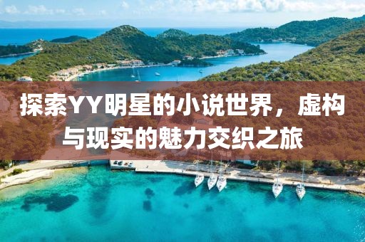 探索YY明星的小说世界，虚构与现实的魅力交织之旅
