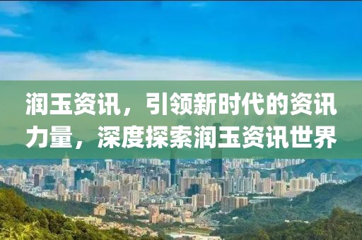 润玉资讯，引领新时代的资讯力量，深度探索润玉资讯世界