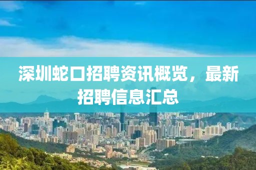 深圳蛇口招聘资讯概览，最新招聘信息汇总