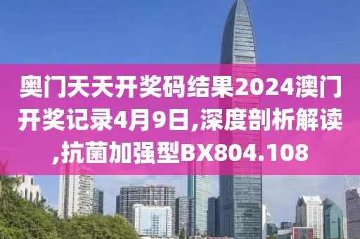 奥门天天开奖码结果2024澳门开奖记录4月9日,深度剖析解读,抗菌加强型BX804.108