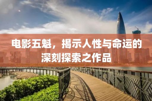 电影五魁，揭示人性与命运的深刻探索之作品