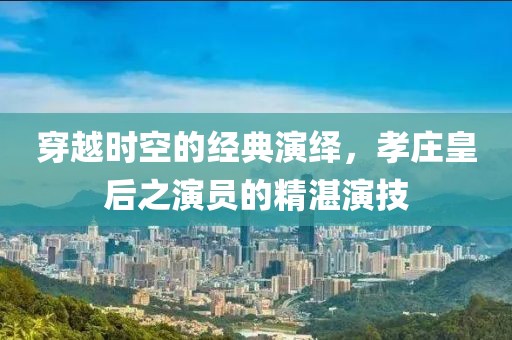 穿越时空的经典演绎，孝庄皇后之演员的精湛演技