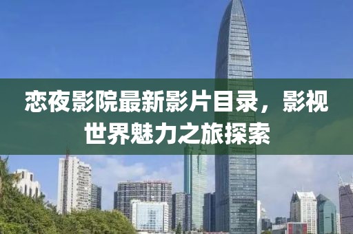 恋夜影院最新影片目录，影视世界魅力之旅探索