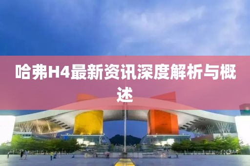 哈弗H4最新资讯深度解析与概述