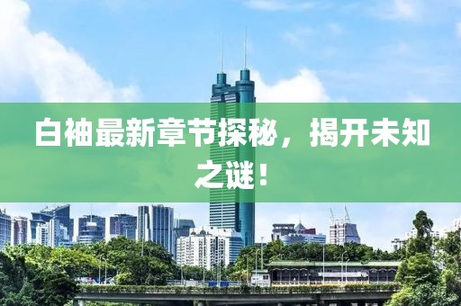 白袖最新章节探秘，揭开未知之谜！