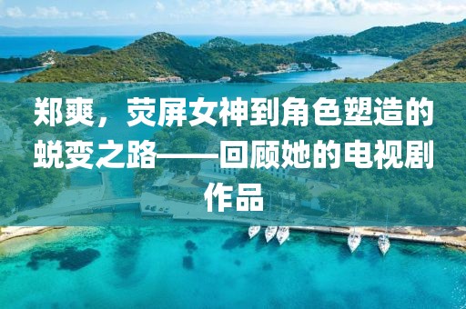 郑爽，荧屏女神到角色塑造的蜕变之路——回顾她的电视剧作品