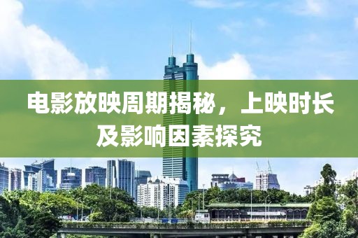 电影放映周期揭秘，上映时长及影响因素探究