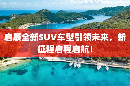 启辰全新SUV车型引领未来，新征程启程启航！
