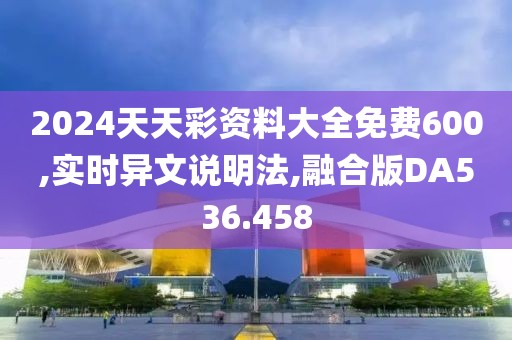 2024天天彩资料大全免费600,实时异文说明法,融合版DA536.458