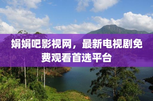 娟娟吧影视网，最新电视剧免费观看首选平台