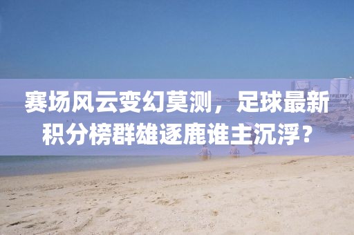 赛场风云变幻莫测，足球最新积分榜群雄逐鹿谁主沉浮？
