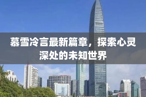 慕雪冷言最新篇章，探索心灵深处的未知世界