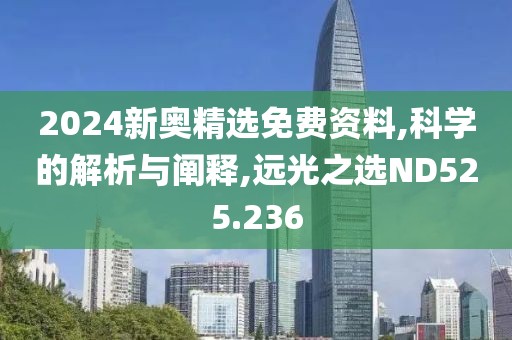 2024新奥精选免费资料,科学的解析与阐释,远光之选ND525.236
