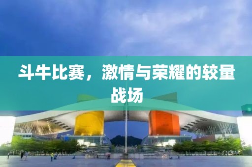 斗牛比赛，激情与荣耀的较量战场