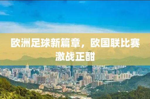 欧洲足球新篇章，欧国联比赛激战正酣