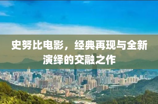 史努比电影，经典再现与全新演绎的交融之作
