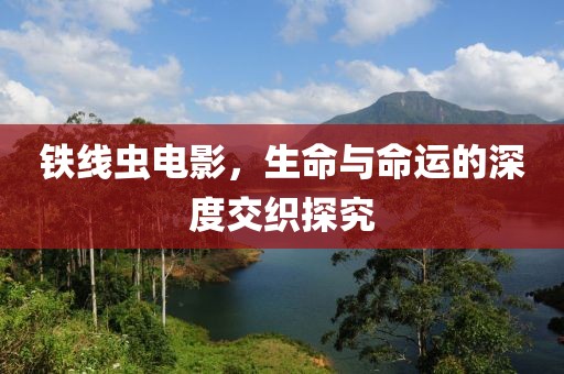 铁线虫电影，生命与命运的深度交织探究