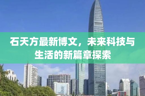 石天方最新博文，未来科技与生活的新篇章探索