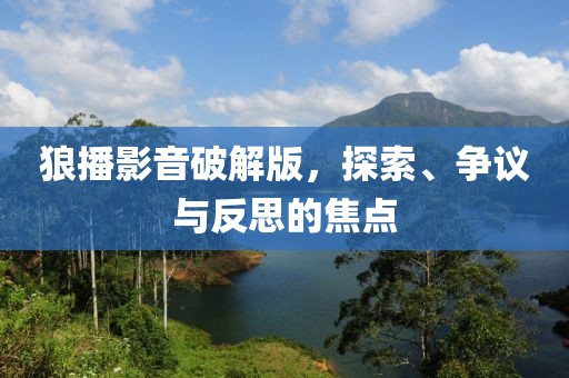 狼播影音破解版，探索、争议与反思的焦点