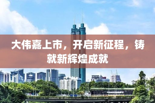 大伟嘉上市，开启新征程，铸就新辉煌成就