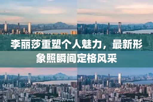 李丽莎重塑个人魅力，最新形象照瞬间定格风采