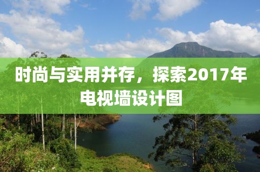 时尚与实用并存，探索2017年电视墙设计图