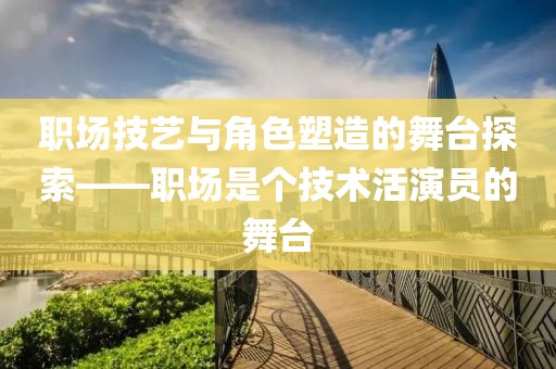 职场技艺与角色塑造的舞台探索——职场是个技术活演员的舞台