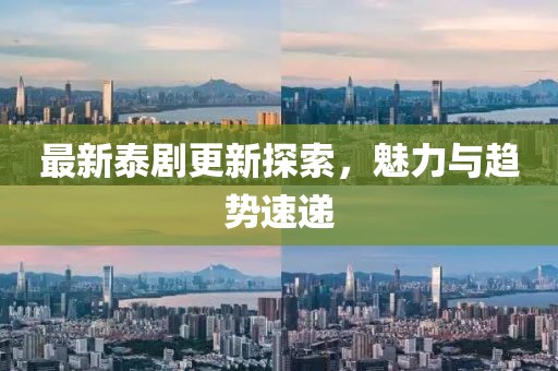最新泰剧更新探索，魅力与趋势速递