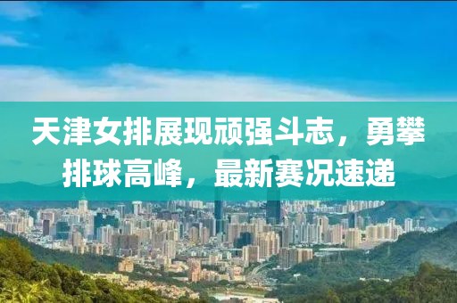 天津女排展现顽强斗志，勇攀排球高峰，最新赛况速递