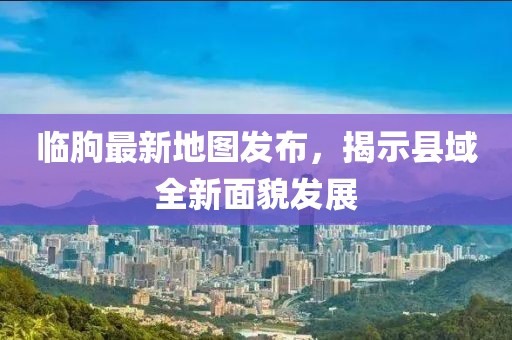 临朐最新地图发布，揭示县域全新面貌发展